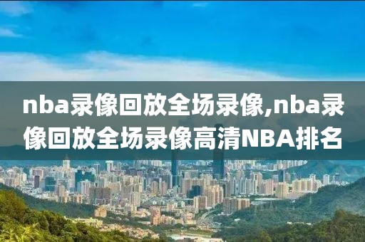 nba录像回放全场录像,nba录像回放全场录像高清NBA排名