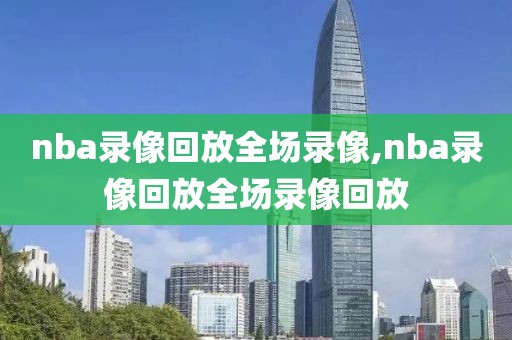 nba录像回放全场录像,nba录像回放全场录像回放