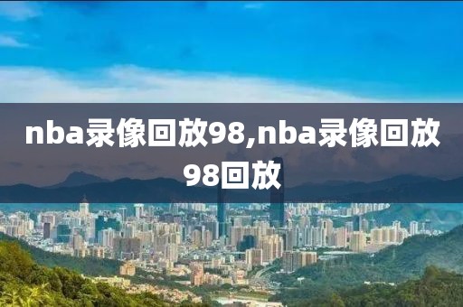 nba录像回放98,nba录像回放98回放