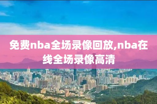 免费nba全场录像回放,nba在线全场录像高清