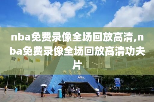 nba免费录像全场回放高清,nba免费录像全场回放高清功夫片