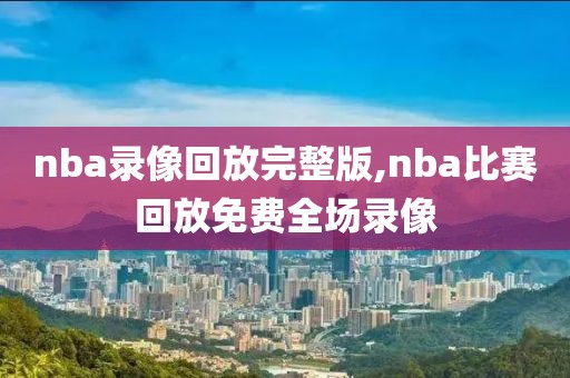nba录像回放完整版,nba比赛回放免费全场录像