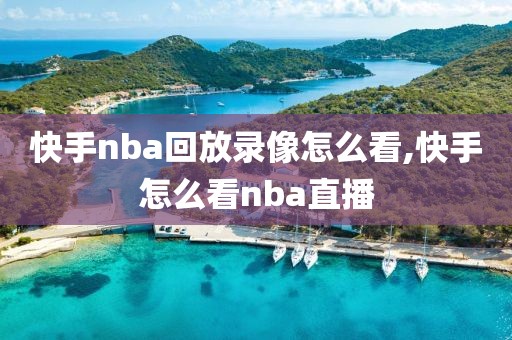 快手nba回放录像怎么看,快手怎么看nba直播