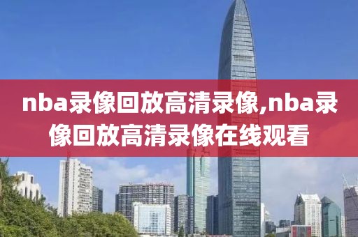 nba录像回放高清录像,nba录像回放高清录像在线观看