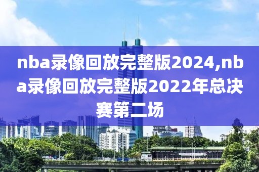 nba录像回放完整版2024,nba录像回放完整版2022年总决赛第二场