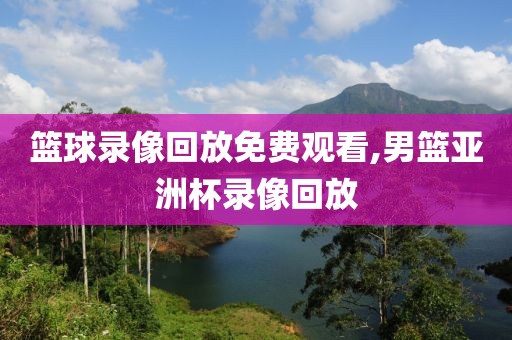 篮球录像回放免费观看,男篮亚洲杯录像回放