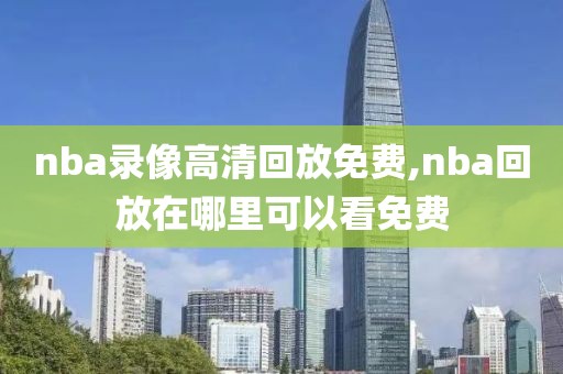 nba录像高清回放免费,nba回放在哪里可以看免费