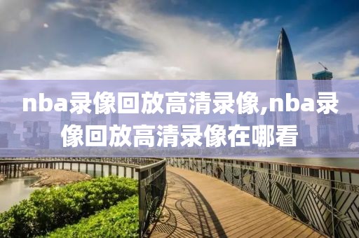 nba录像回放高清录像,nba录像回放高清录像在哪看