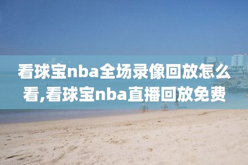看球宝nba全场录像回放怎么看,看球宝nba直播回放免费