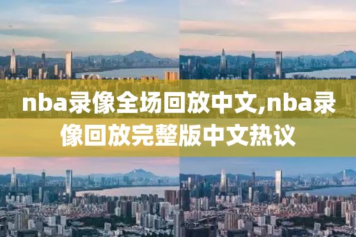 nba录像全场回放中文,nba录像回放完整版中文热议