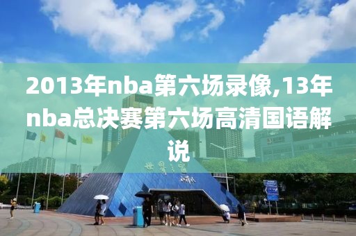 2013年nba第六场录像,13年nba总决赛第六场高清国语解说