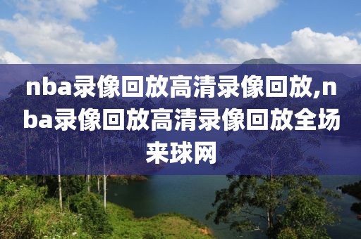 nba录像回放高清录像回放,nba录像回放高清录像回放全场来球网