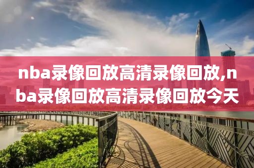 nba录像回放高清录像回放,nba录像回放高清录像回放今天