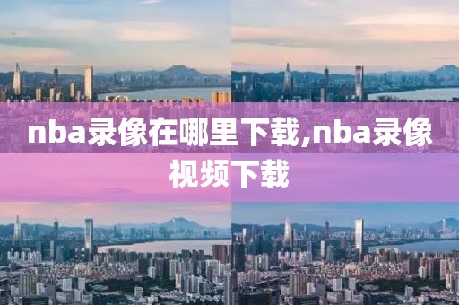 nba录像在哪里下载,nba录像视频下载