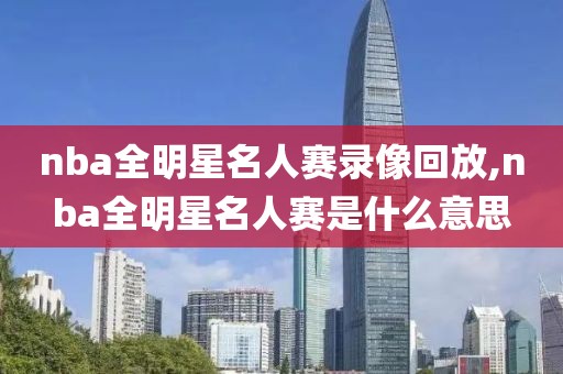 nba全明星名人赛录像回放,nba全明星名人赛是什么意思
