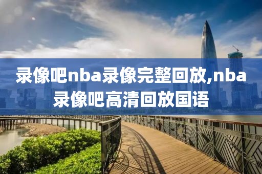 录像吧nba录像完整回放,nba录像吧高清回放国语