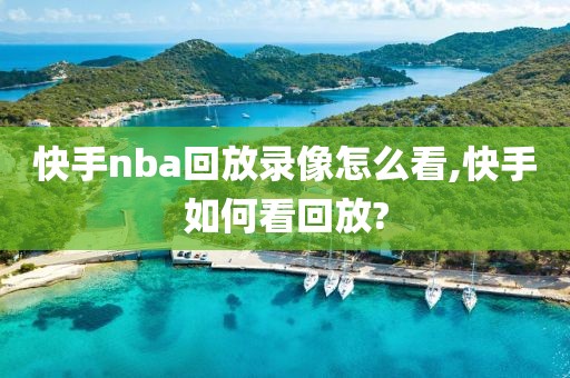 快手nba回放录像怎么看,快手如何看回放?